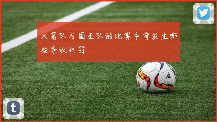 火箭队与国王队的比赛中曾发生哪些争议判罚