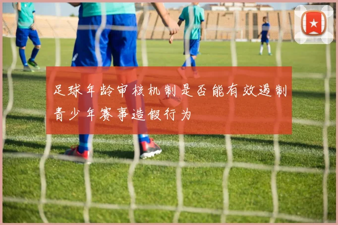 足球年龄审核机制是否能有效遏制青少年赛事造假行为
