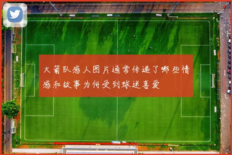 火箭队感人图片通常传递了哪些情感和故事为何受到球迷喜爱