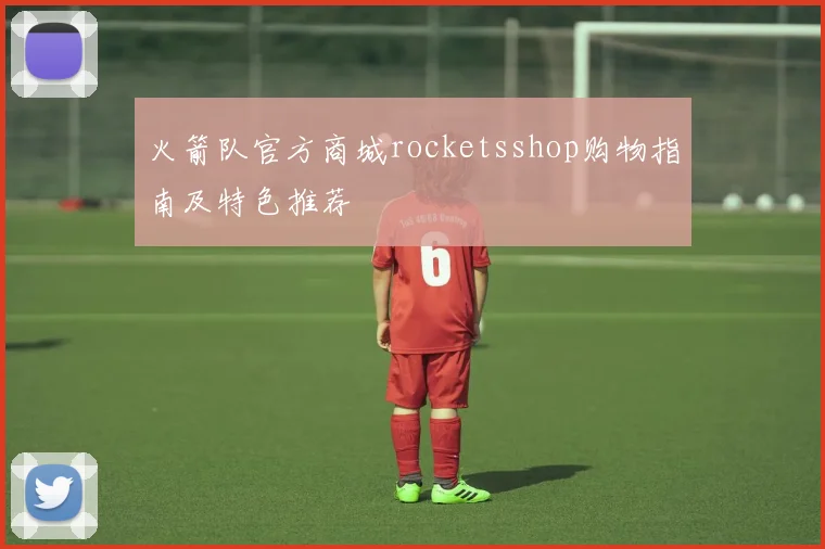 火箭队官方商城rocketsshop购物指南及特色推荐