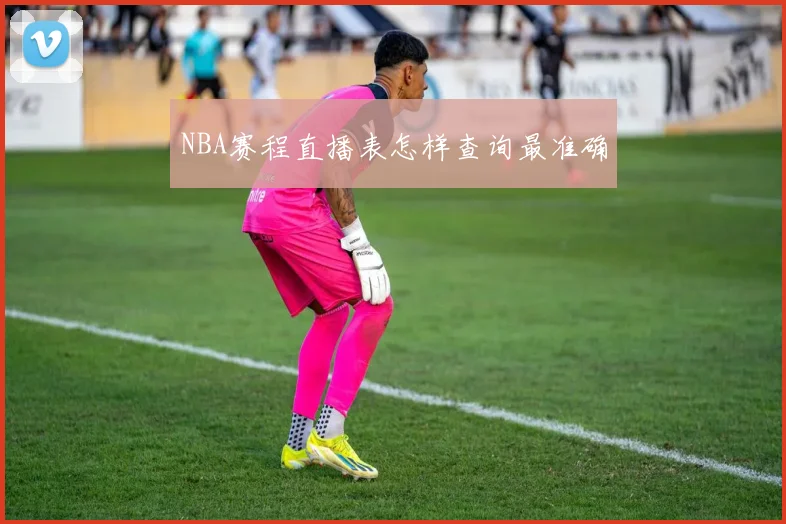 NBA赛程直播表怎样查询最准确