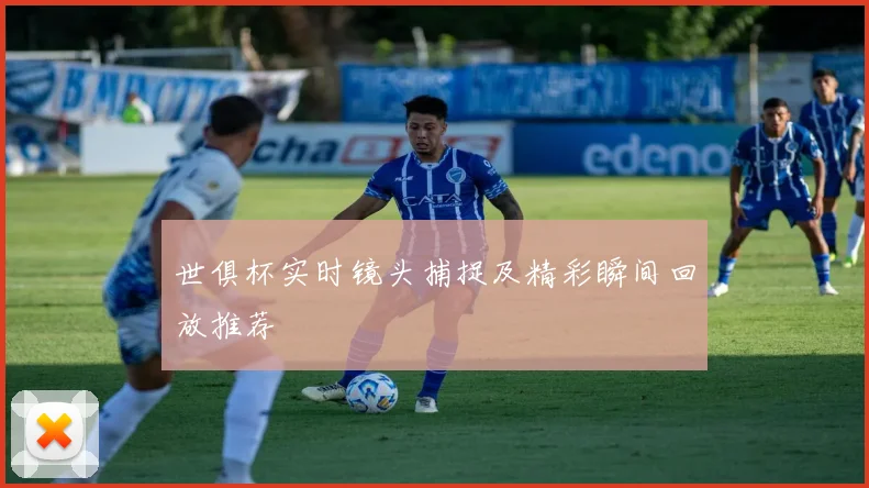 世俱杯实时镜头捕捉及精彩瞬间回放推荐