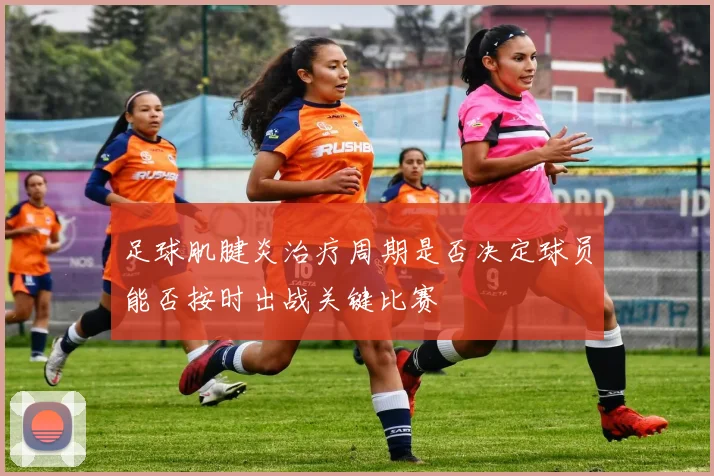 足球肌腱炎治疗周期是否决定球员能否按时出战关键比赛