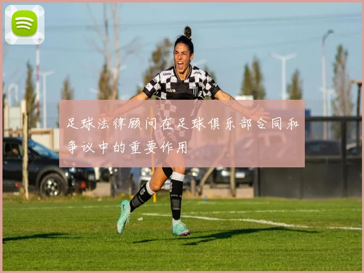 足球法律顾问在足球俱乐部合同和争议中的重要作用